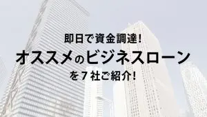 おすすめビジネスローン7社を比較＆紹介！即日で資金調達するコツも解説！