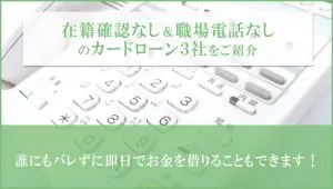 在籍確認なしのカードローンを3社紹介！電話連絡なしで即日キャッシングできる方法や注意点も解説！